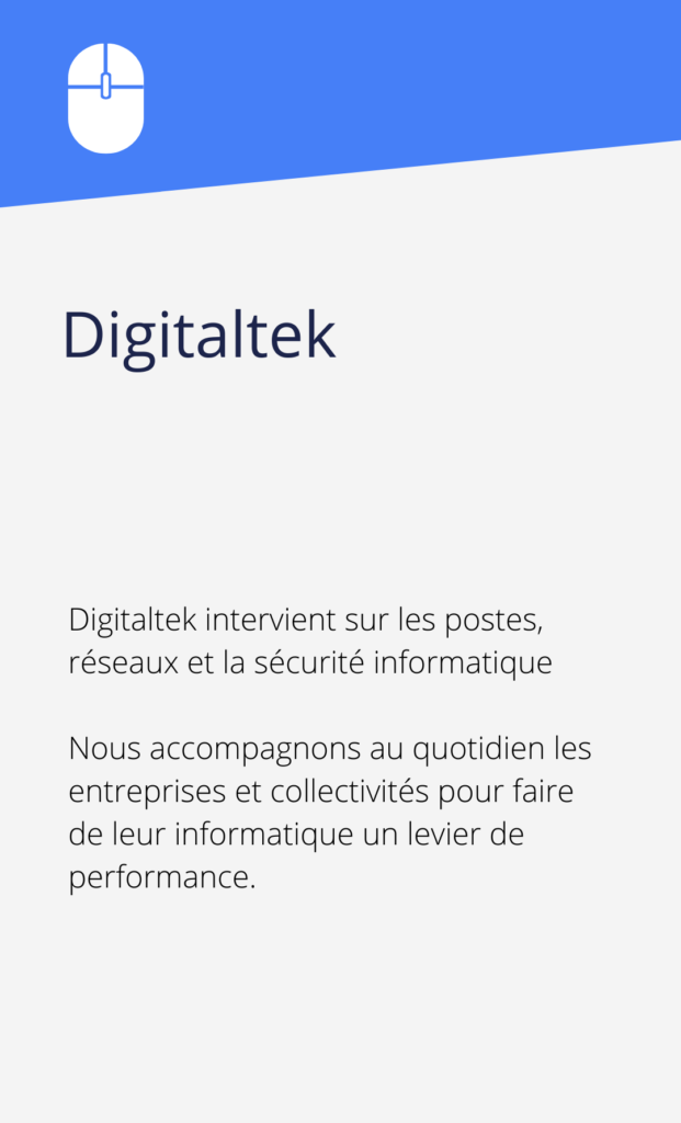 Digitaltek intervient sur les postes, réseau et la sécurité informatique Nous accompagnons au quotidien particuliers et professionnels pour faire de leur informatique un levier de performance.